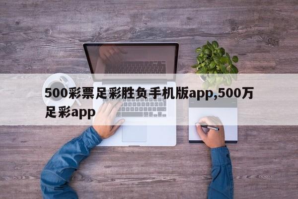 500彩票足彩胜负手机版app,500万足彩app